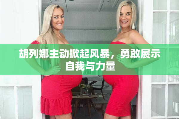 胡列娜主动掀起风暴，勇敢展示自我与力量