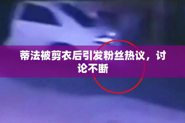 蒂法被剪衣后引发粉丝热议，讨论不断