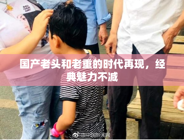 国产老头和老重的时代再现，经典魅力不减