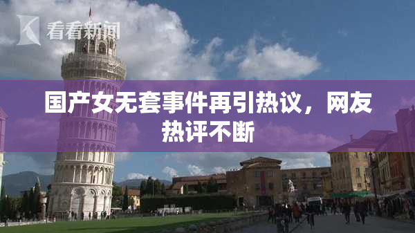 国产女无套事件再引热议，网友热评不断