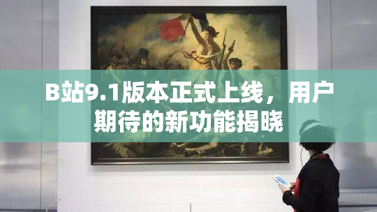 B站9.1版本正式上线，用户期待的新功能揭晓