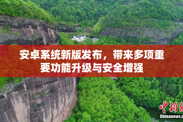 安卓系统新版发布，带来多项重要功能升级与安全增强