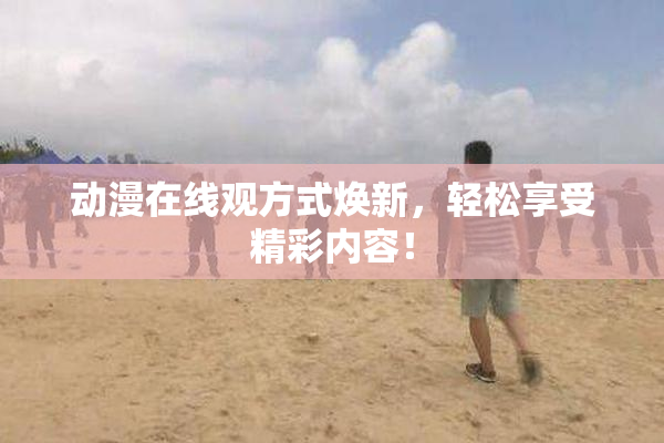动漫在线观方式焕新，轻松享受精彩内容！