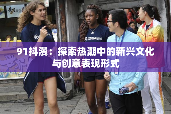 91抖漫：探索热潮中的新兴文化与创意表现形式