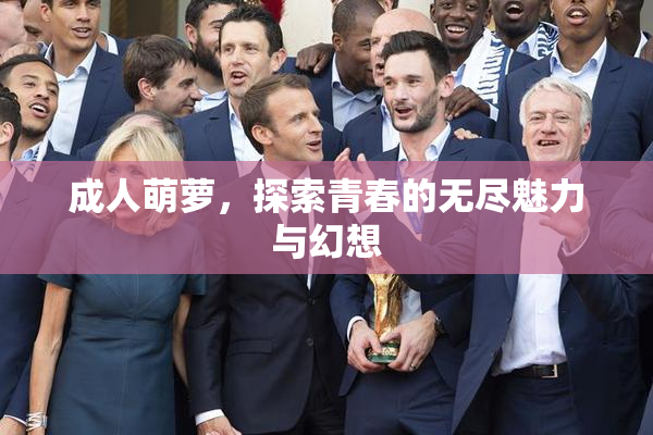 成人萌萝，探索青春的无尽魅力与幻想
