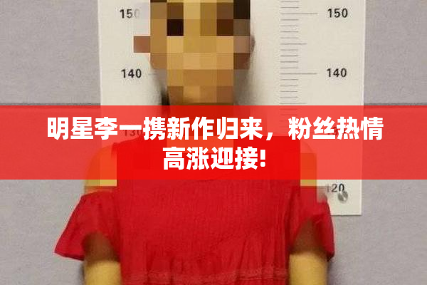 明星李一携新作归来，粉丝热情高涨迎接!