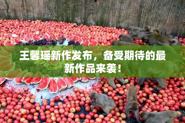王馨瑶新作发布，备受期待的最新作品来袭！