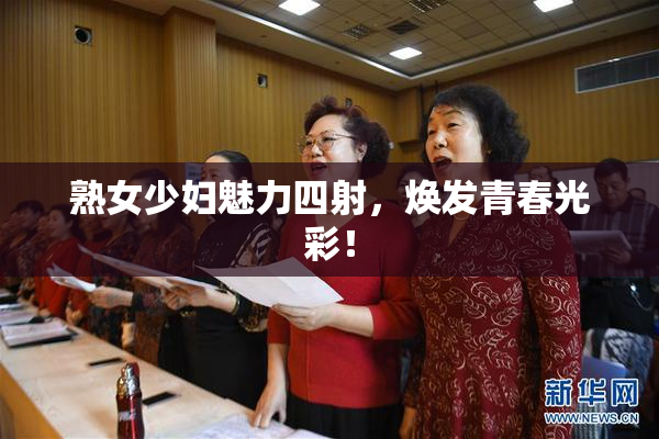 熟女少妇魅力四射，焕发青春光彩！