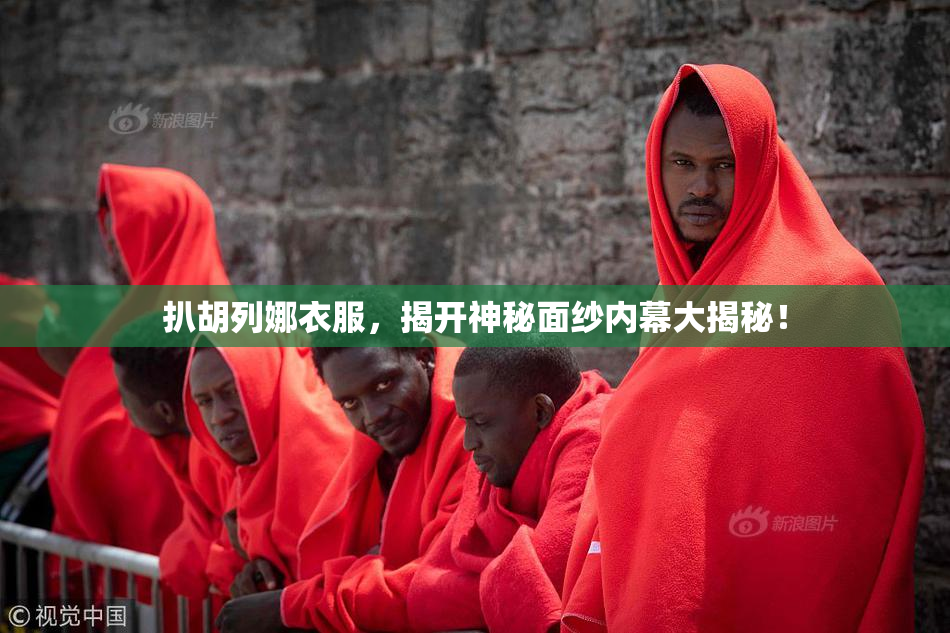 扒胡列娜衣服，揭开神秘面纱内幕大揭秘！