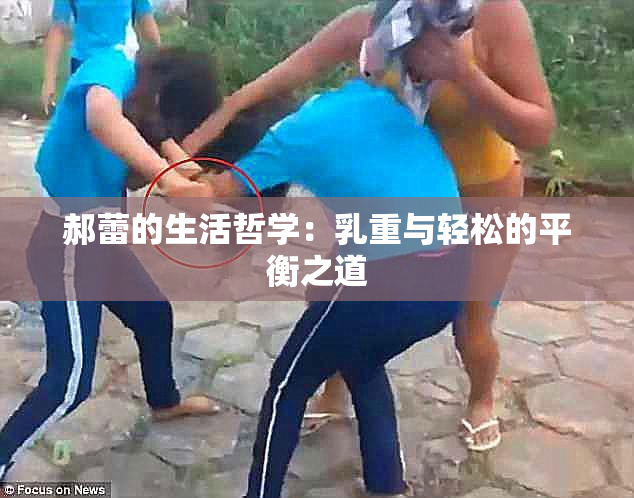 郝蕾的生活哲学：乳重与轻松的平衡之道