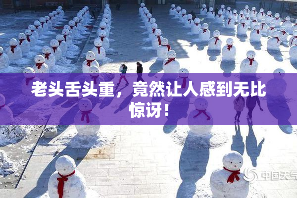 老头舌头重，竟然让人感到无比惊讶！