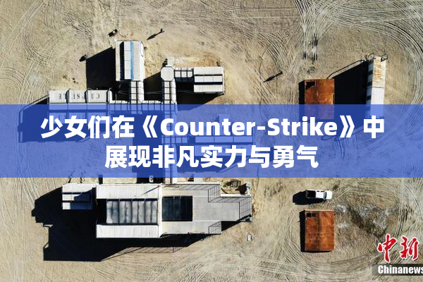 少女们在《Counter-Strike》中展现非凡实力与勇气
