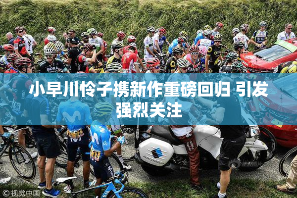 小早川怜子携新作重磅回归 引发强烈关注