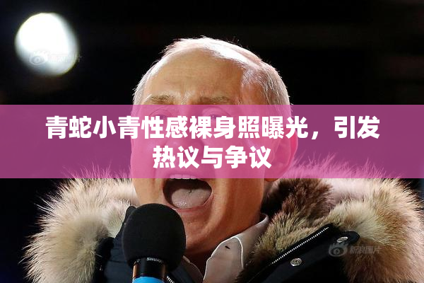 青蛇小青性感裸身照曝光，引发热议与争议