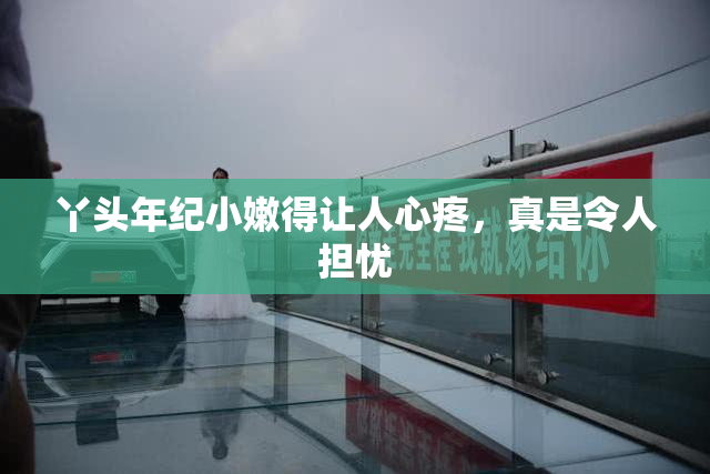 丫头年纪小嫩得让人心疼，真是令人担忧