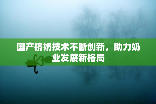 国产挤奶技术不断创新，助力奶业发展新格局
