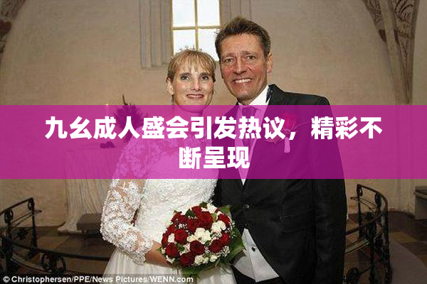 九幺成人盛会引发热议，精彩不断呈现