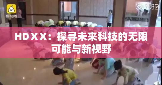 HDⅩX：探寻未来科技的无限可能与新视野