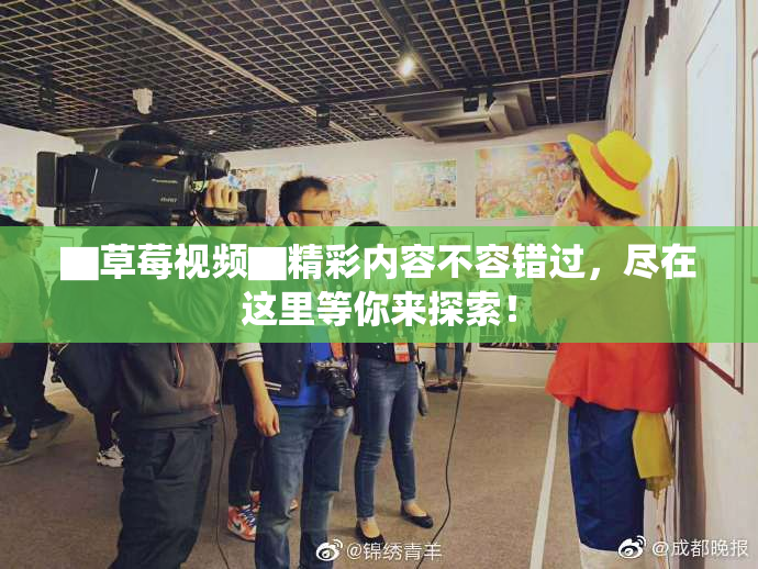 ▇草莓视频▇精彩内容不容错过，尽在这里等你来探索！
