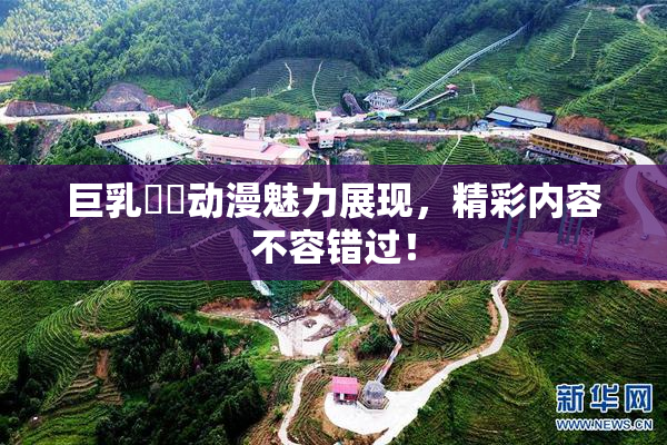 巨乳❌‌动漫魅力展现，精彩内容不容错过！