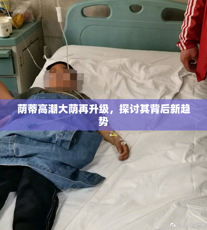 荫蒂高潮大荫再升级，探讨其背后新趋势