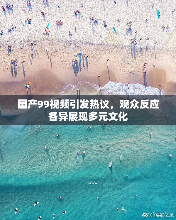 国产99视频引发热议，观众反应各异展现多元文化