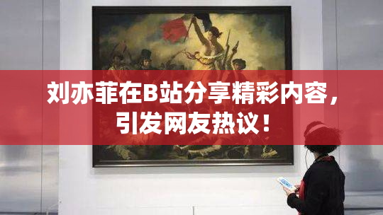 刘亦菲在B站分享精彩内容，引发网友热议！