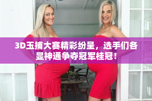 3D玉捕大赛精彩纷呈，选手们各显神通争夺冠军桂冠！