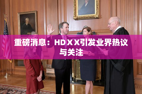 重磅消息：HDⅩX引发业界热议与关注