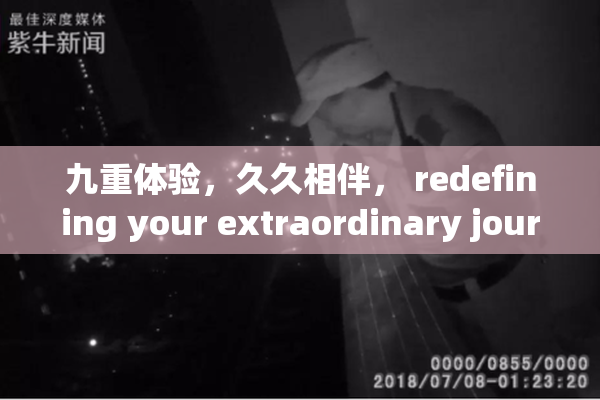 九重体验，久久相伴， redefining your extraordinary journey!
