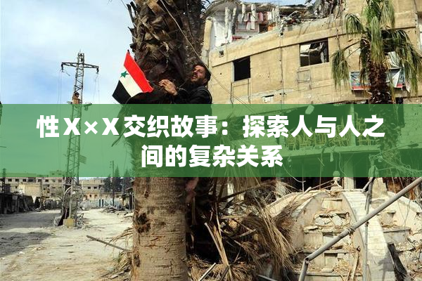 性Ⅹ×Ⅹ交织故事：探索人与人之间的复杂关系