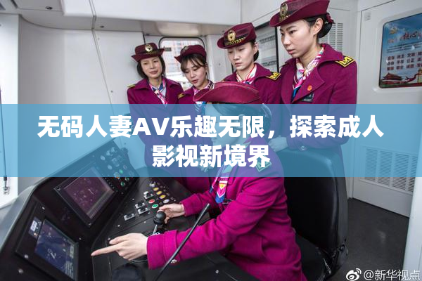 无码人妻AV乐趣无限，探索成人影视新境界