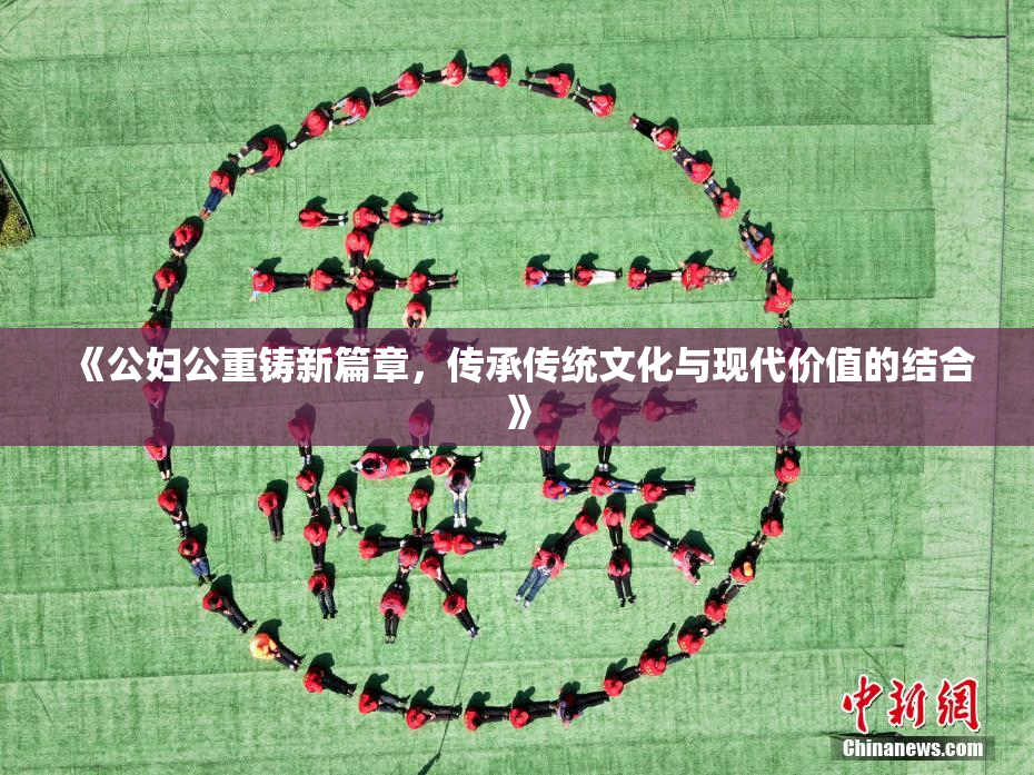 《公妇公重铸新篇章，传承传统文化与现代价值的结合》