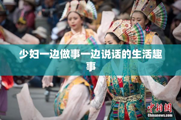少妇一边做事一边说话的生活趣事