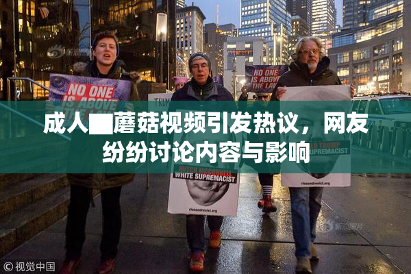 成人▇蘑菇视频引发热议，网友纷纷讨论内容与影响