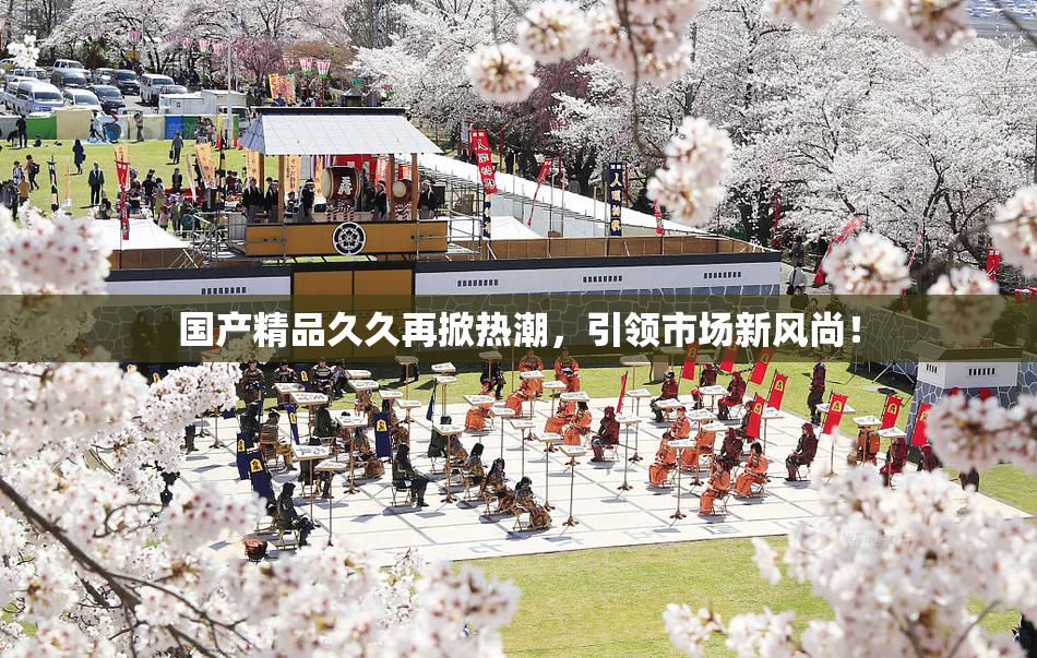 国产精品久久再掀热潮，引领市场新风尚！