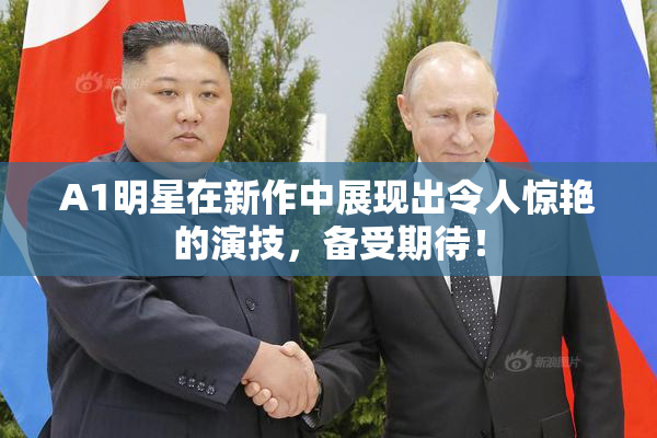 A1明星在新作中展现出令人惊艳的演技，备受期待！