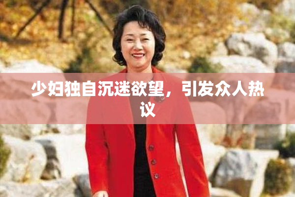 少妇独自沉迷欲望，引发众人热议
