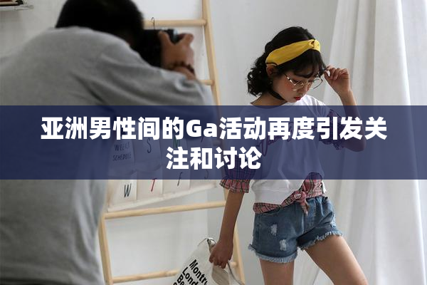亚洲男性间的Ga活动再度引发关注和讨论