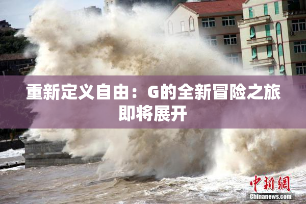 重新定义自由：G的全新冒险之旅即将展开