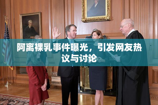 阿离裸乳事件曝光，引发网友热议与讨论