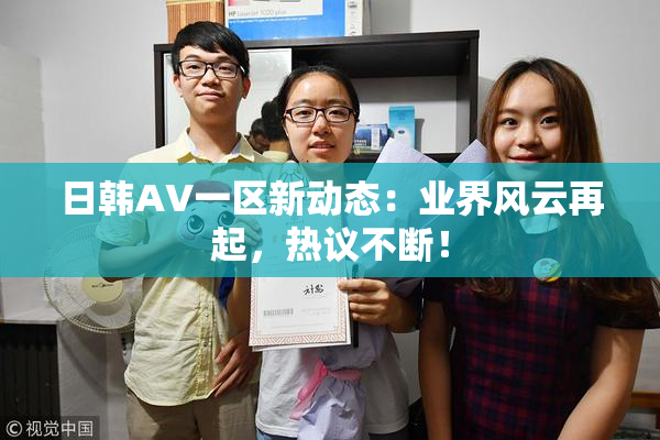 日韩AV一区新动态：业界风云再起，热议不断！