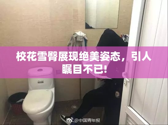 校花雪臀展现绝美姿态，引人瞩目不已!