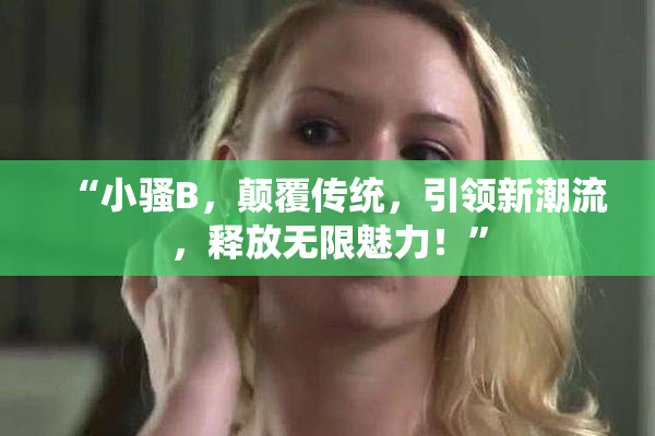 “小骚B，颠覆传统，引领新潮流，释放无限魅力！”