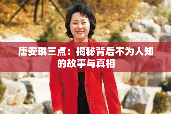 唐安琪三点：揭秘背后不为人知的故事与真相