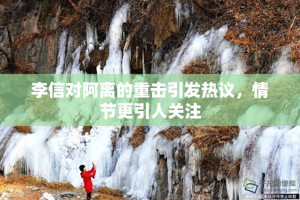 李信对阿离的重击引发热议，情节更引人关注