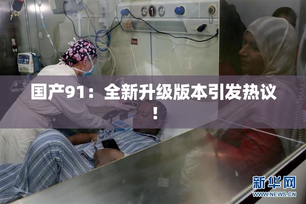 国产91：全新升级版本引发热议！