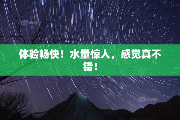 体验畅快！水量惊人，感觉真不错！