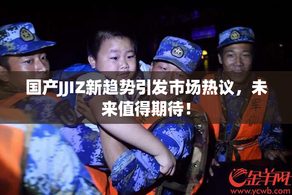 国产JJIZ新趋势引发市场热议，未来值得期待！