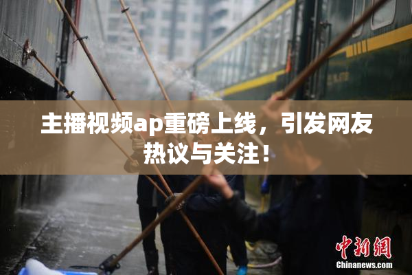 主播视频ap重磅上线，引发网友热议与关注！